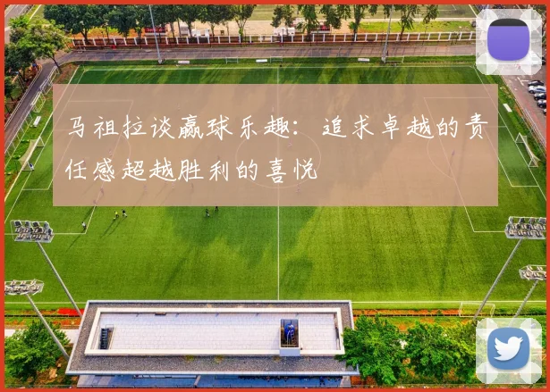 马祖拉谈赢球乐趣：追求卓越的责任感超越胜利的喜悦