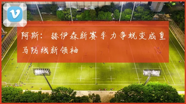 阿斯：赫伊森新赛季力争蜕变成皇马防线新领袖